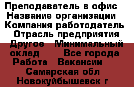 Преподаватель в офис › Название организации ­ Компания-работодатель › Отрасль предприятия ­ Другое › Минимальный оклад ­ 1 - Все города Работа » Вакансии   . Самарская обл.,Новокуйбышевск г.